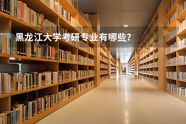 黑龙江大学考研专业有哪些？