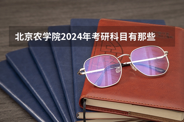 北京农学院2024年考研科目有那些？