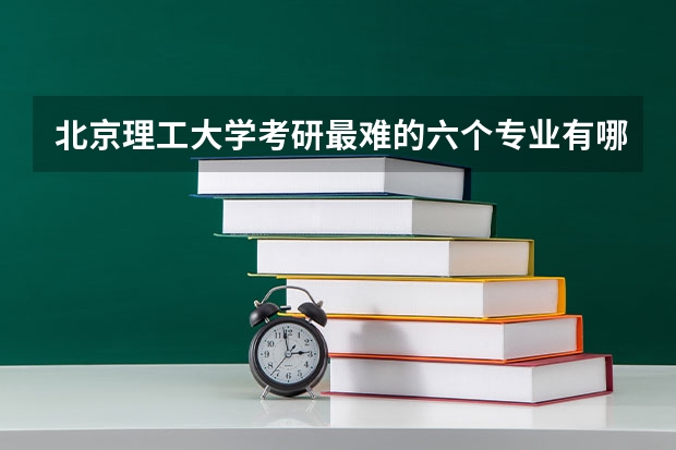 北京理工大学考研最难的六个专业有哪些？