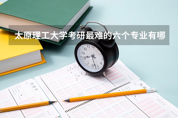 太原理工大学考研最难的六个专业有哪些？