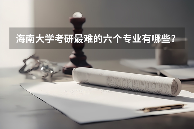 海南大学考研最难的六个专业有哪些？