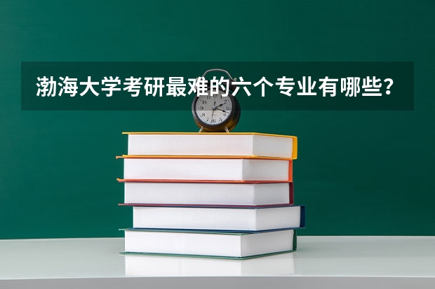 渤海大学考研最难的六个专业有哪些？