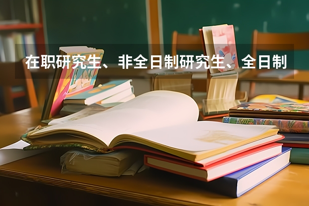 在职研究生、非全日制研究生、全日制研究生区别到底在哪里？