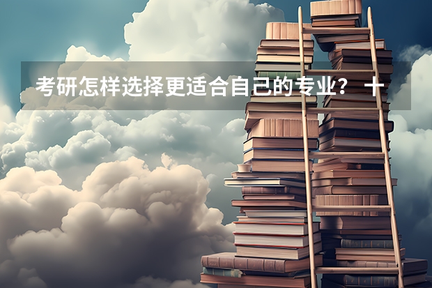 考研怎样选择更适合自己的专业？ 十大考研最有前景的专业