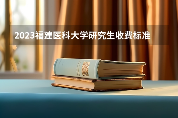 2023福建医科大学研究生收费标准是多少？学制几年？