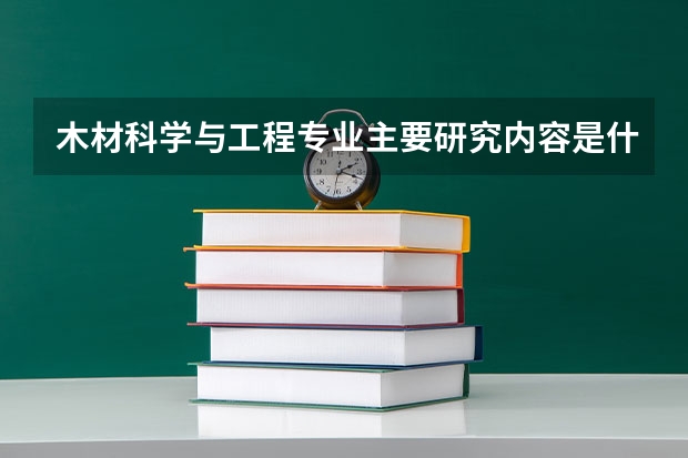 木材科学与工程专业主要研究内容是什么？