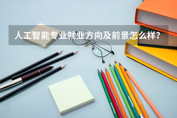 人工智能专业就业方向及前景怎么样？哪些大学有人工智能专业？