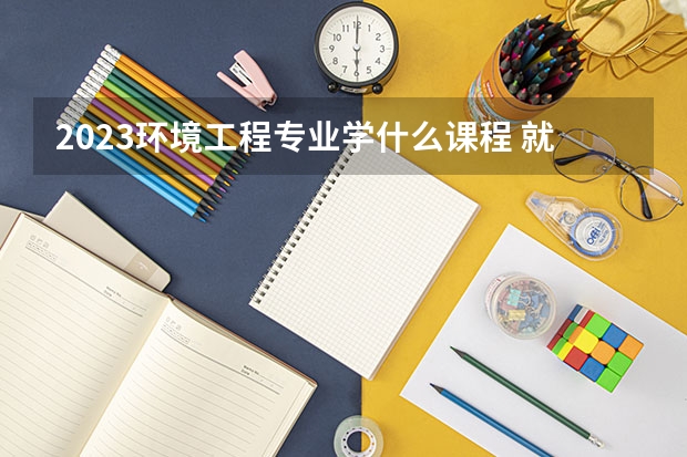 2023环境工程专业学什么课程 就业前景及方向