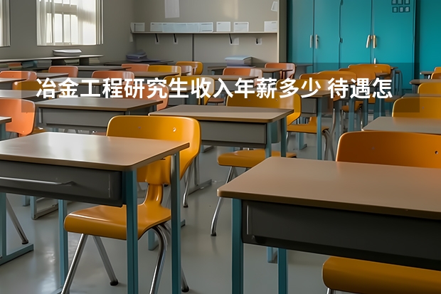 冶金工程研究生收入年薪多少 待遇怎么样