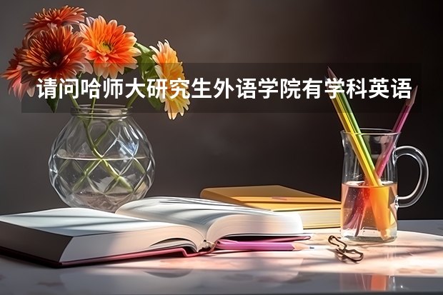 请问哈师大研究生外语学院有学科英语吗？外语学院毕业能当英语老师吗？工作好找吗