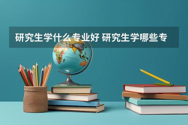 研究生学什么专业好 研究生学哪些专业好