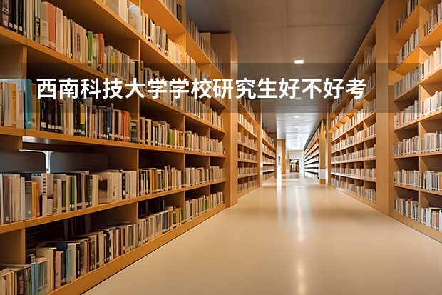 西南科技大学学校研究生好不好考