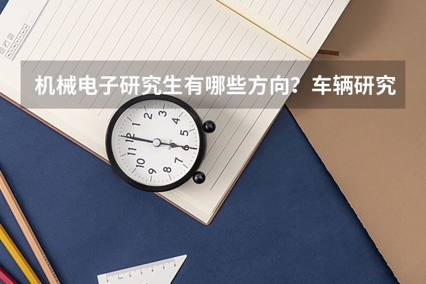 机械电子研究生有哪些方向？车辆研究生和机械研究生比哪个未来前景好