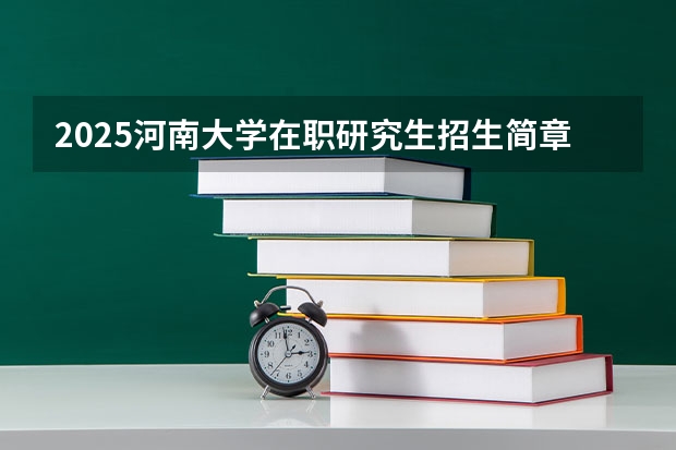 2025河南大学在职研究生招生简章概况（含专业学费）（2025年成人本科考研究生流程）