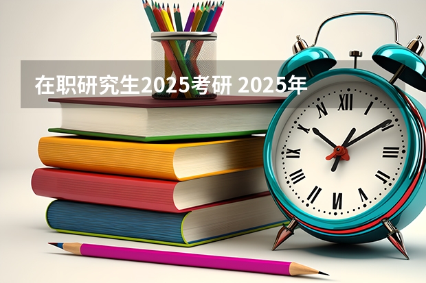 在职研究生2025考研 2025年成人本科考研究生流程