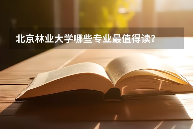 北京林业大学哪些专业最值得读？