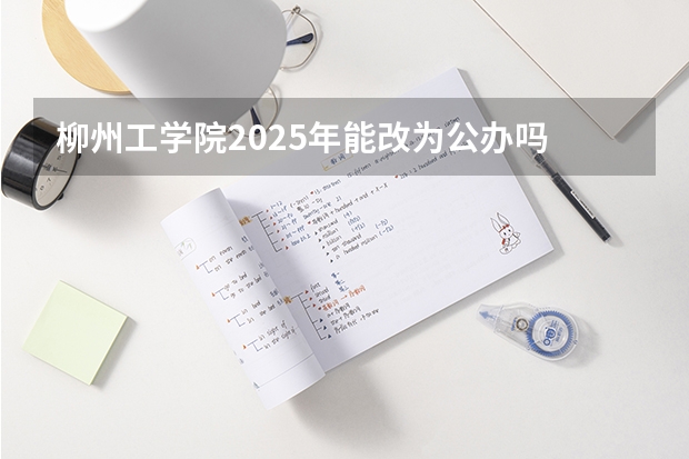 柳州工学院2025年能改为公办吗