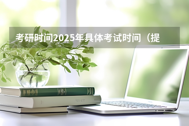 考研时间2025年具体考试时间（提前了？2025考研初试时间已定！）