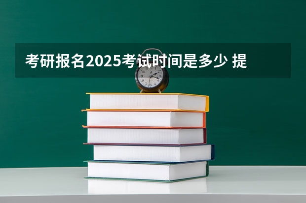 考研报名2025考试时间是多少 提前了？2025考研初试时间已定！