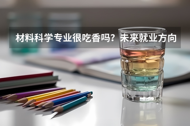 材料科学专业很吃香吗？未来就业方向是什么？