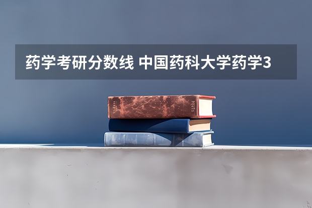 药学考研分数线 中国药科大学药学349考研分数线