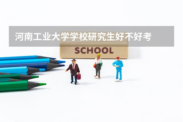 河南工业大学学校研究生好不好考