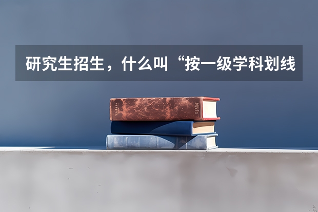 研究生招生，什么叫“按一级学科划线、排序、录取”