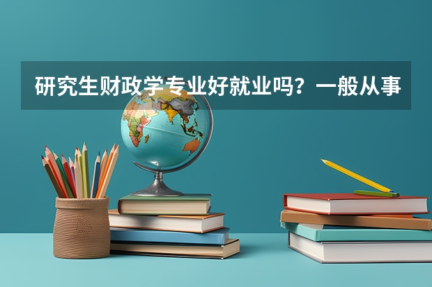 研究生财政学专业好就业吗？一般从事哪方面的工作啊？希望了解的给予帮助！感谢！