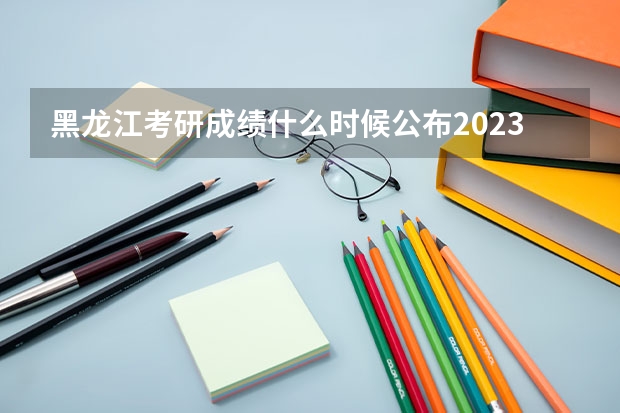 黑龙江考研成绩什么时候公布2023