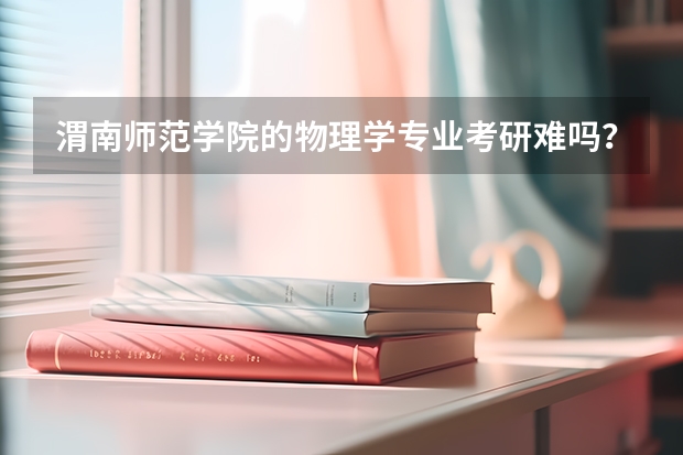 渭南师范学院的物理学专业考研难吗？