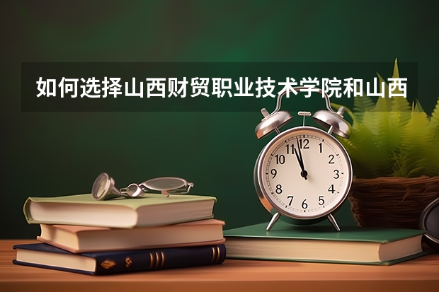 如何选择山西财贸职业技术学院和山西经贸职业技术学院？