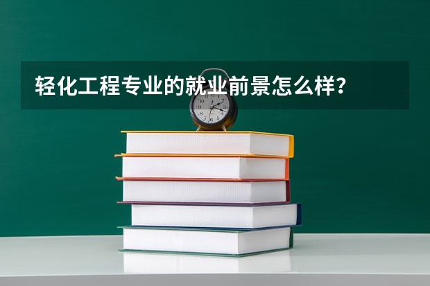 轻化工程专业的就业前景怎么样？