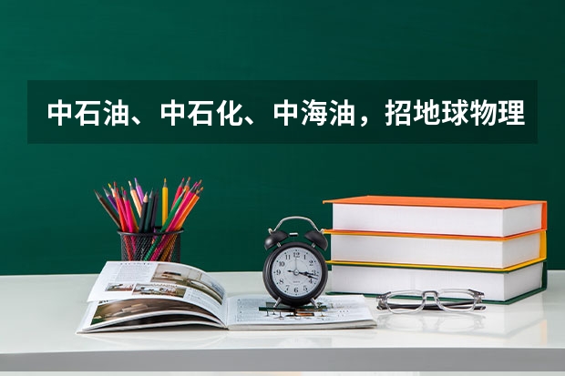 中石油、中石化、中海油，招地球物理勘探专业的学生吗？本人大三学生，不想考研想直接就业。求过来人指导