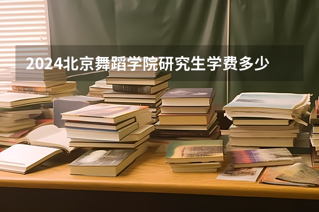 2024北京舞蹈学院研究生学费多少钱一年