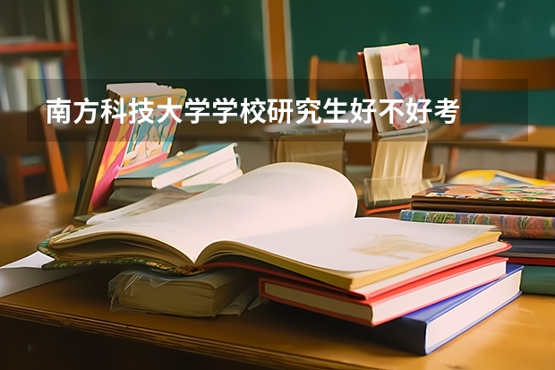 南方科技大学学校研究生好不好考