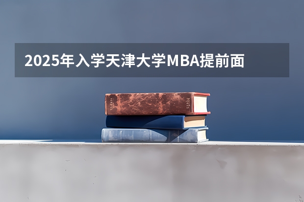 2025年入学天津大学MBA提前面试攻略预面试申请流程 天津大学管理与经济学部2025年MEM项目第一批资格预审方案