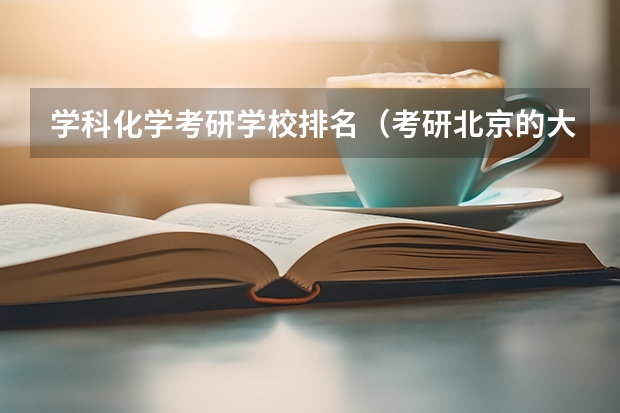 学科化学考研学校排名（考研北京的大学排名一览表）