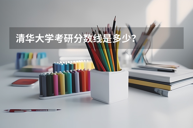 清华大学考研分数线是多少？