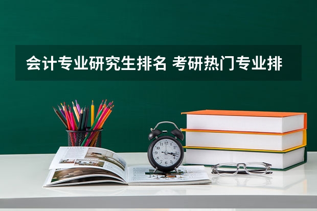 会计专业研究生排名 考研热门专业排名前十名 财政学考研难度排名