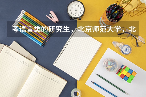 考语言类的研究生，北京师范大学，北京语言大学哪个好考，哪个学校好