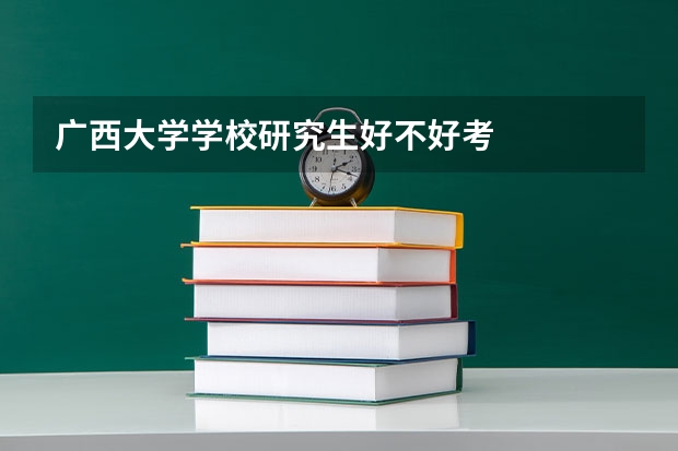 广西大学学校研究生好不好考