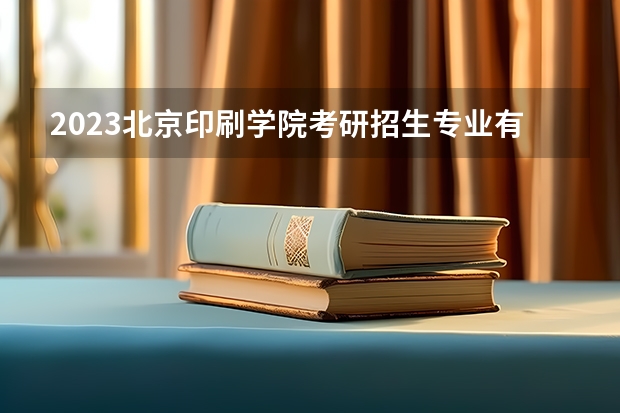 2023北京印刷学院考研招生专业有哪些？共19个专业？