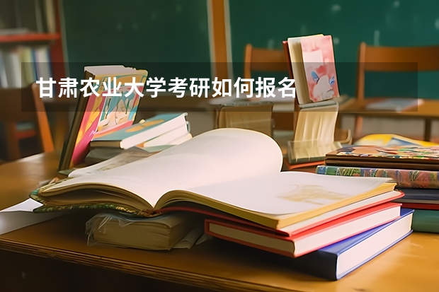 甘肃农业大学考研如何报名