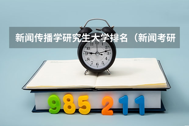 新闻传播学研究生大学排名（新闻考研专业各大学在全国的排名）