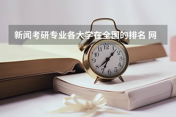 新闻考研专业各大学在全国的排名 网络与新媒体专业考研值不值？ 新闻传播学研究生大学排名