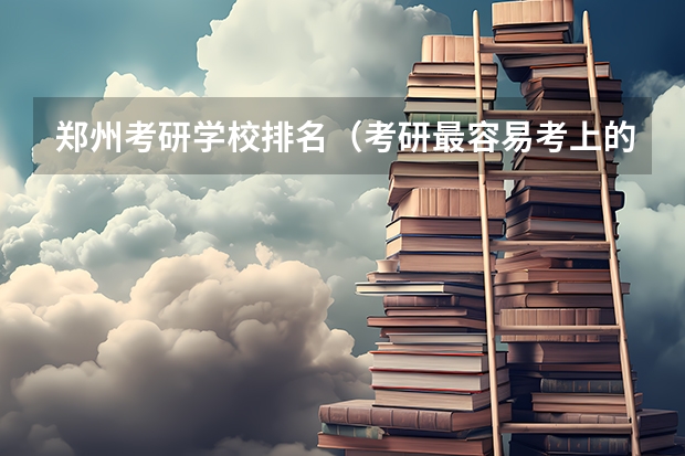 郑州考研学校排名（考研最容易考上的十大学校）