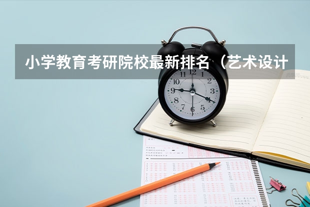 小学教育考研院校最新排名（艺术设计考研学校排名）