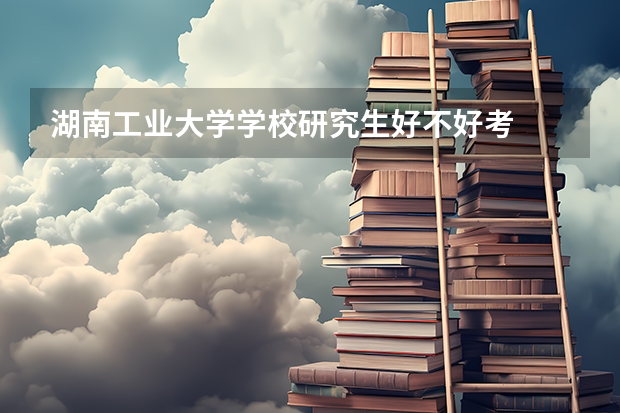 湖南工业大学学校研究生好不好考