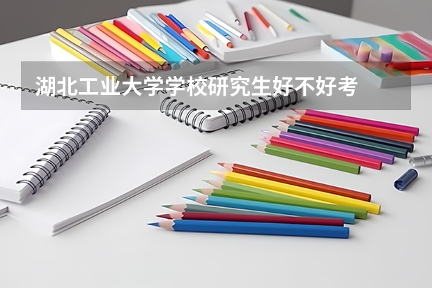 湖北工业大学学校研究生好不好考