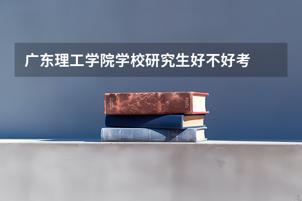 广东理工学院学校研究生好不好考